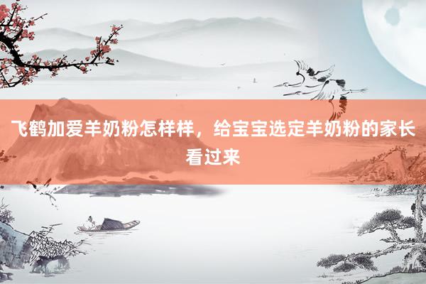 飞鹤加爱羊奶粉怎样样,给宝宝选定羊奶粉的家长看过来
