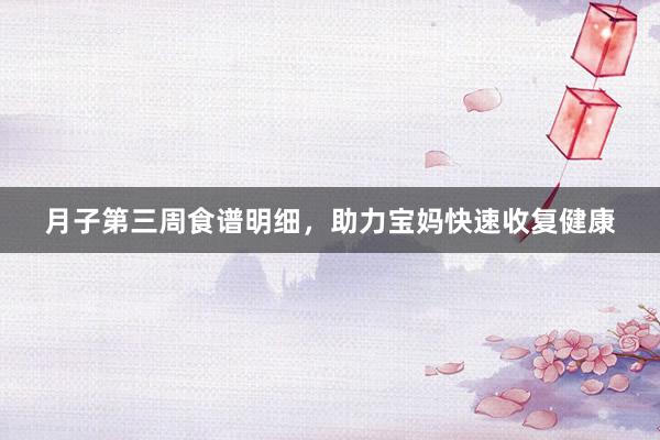月子第三周食谱明细，助力宝妈快速收复健康