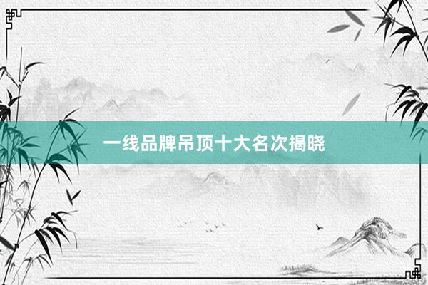 一线品牌吊顶十大名次揭晓