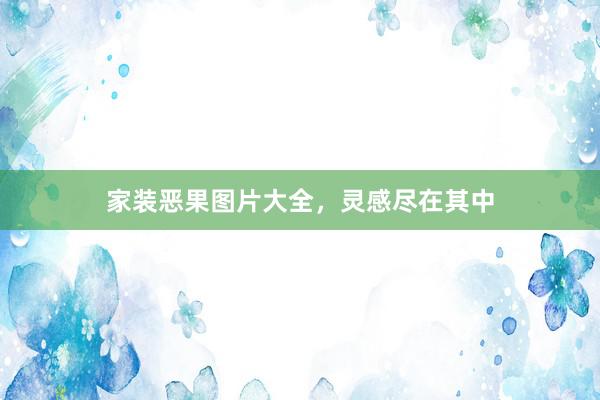 家装恶果图片大全，灵感尽在其中