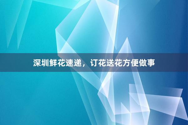 深圳鲜花速递，订花送花方便做事